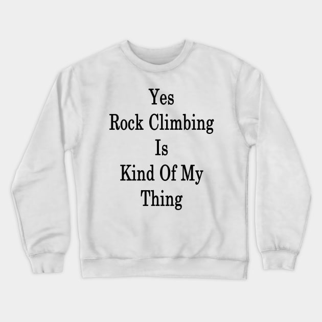 Yes Rock Climbing Is Kind Of My Thing Crewneck Sweatshirt by supernova23